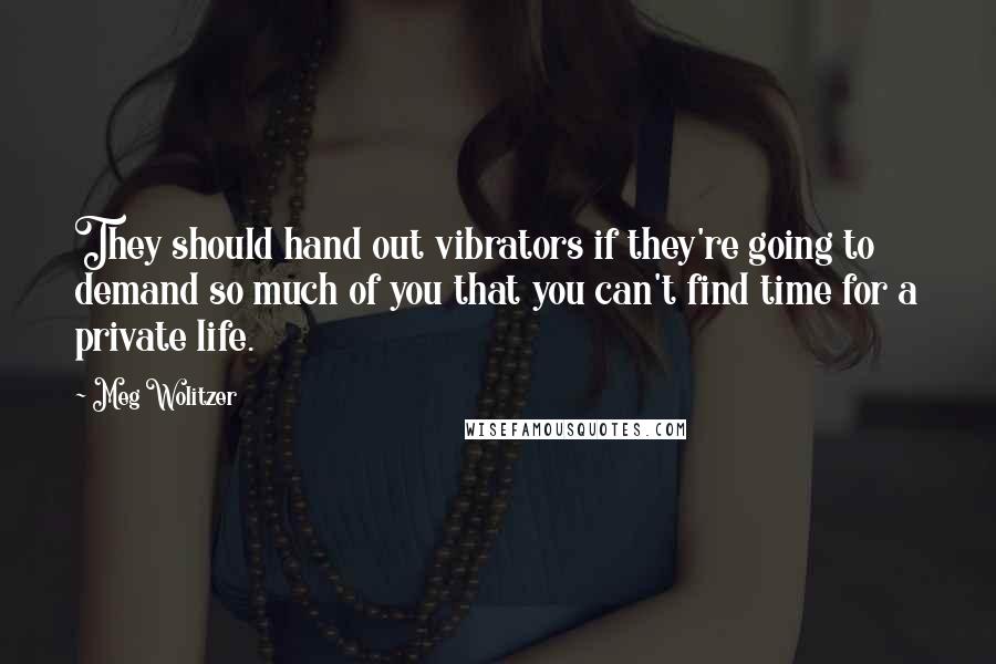 Meg Wolitzer quotes: They should hand out vibrators if they're going to demand so much of you that you can't find time for a private life.