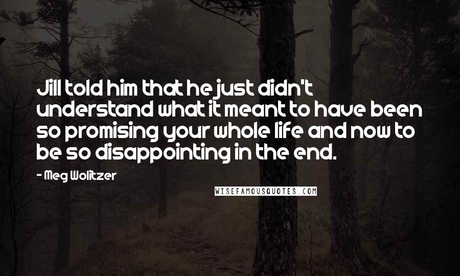Meg Wolitzer quotes: Jill told him that he just didn't understand what it meant to have been so promising your whole life and now to be so disappointing in the end.