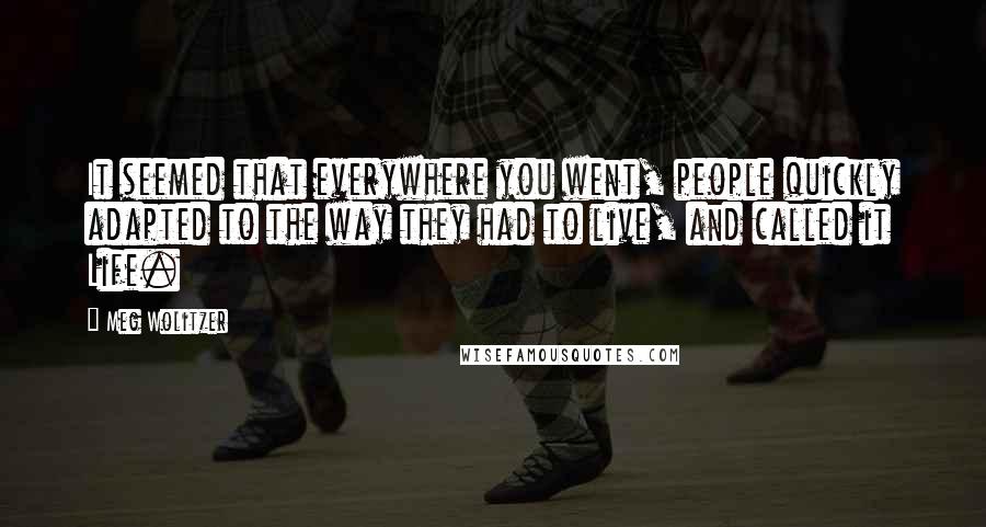 Meg Wolitzer quotes: It seemed that everywhere you went, people quickly adapted to the way they had to live, and called it Life.