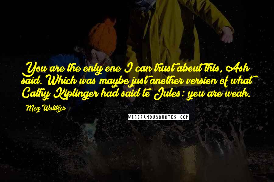 Meg Wolitzer quotes: You are the only one I can trust about this, Ash said. Which was maybe just another version of what Cathy Kiplinger had said to Jules: you are weak.