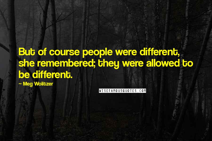 Meg Wolitzer quotes: But of course people were different, she remembered; they were allowed to be different.