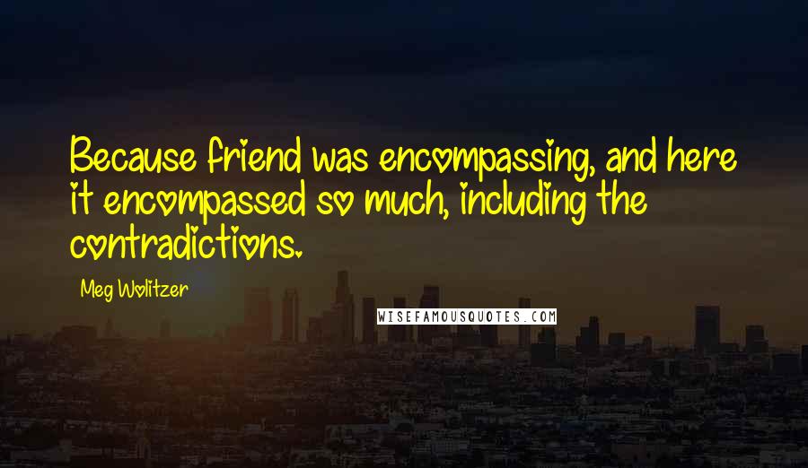 Meg Wolitzer quotes: Because friend was encompassing, and here it encompassed so much, including the contradictions.