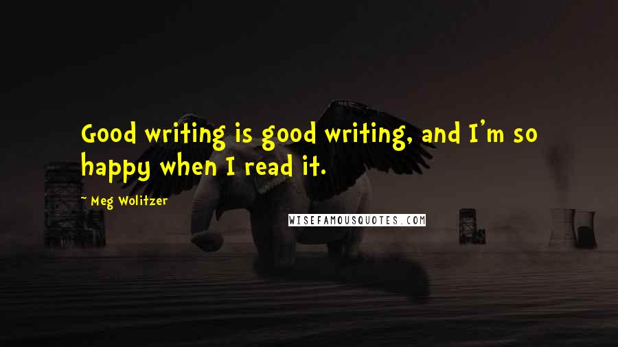 Meg Wolitzer quotes: Good writing is good writing, and I'm so happy when I read it.