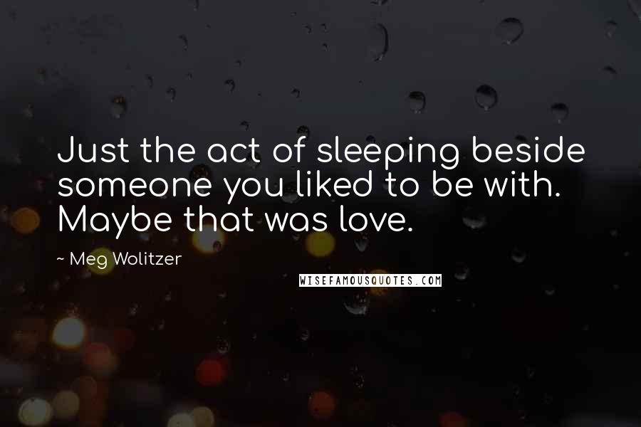 Meg Wolitzer quotes: Just the act of sleeping beside someone you liked to be with. Maybe that was love.