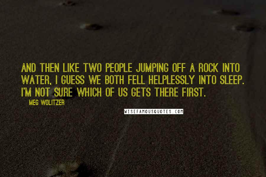 Meg Wolitzer quotes: And then like two people jumping off a rock into water, I guess we both fell helplessly into sleep. I'm not sure which of us gets there first.