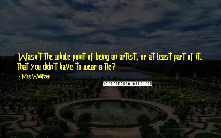 Meg Wolitzer quotes: Wasn't the whole point of being an artist, or at least part of it, that you didn't have to wear a tie?