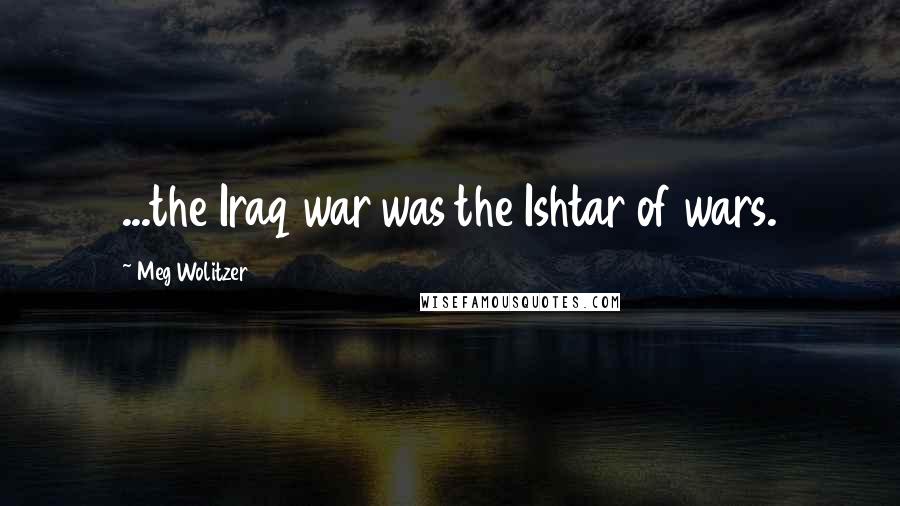 Meg Wolitzer quotes: ...the Iraq war was the Ishtar of wars.