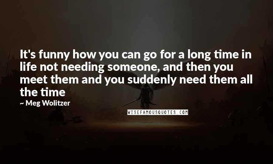 Meg Wolitzer quotes: It's funny how you can go for a long time in life not needing someone, and then you meet them and you suddenly need them all the time