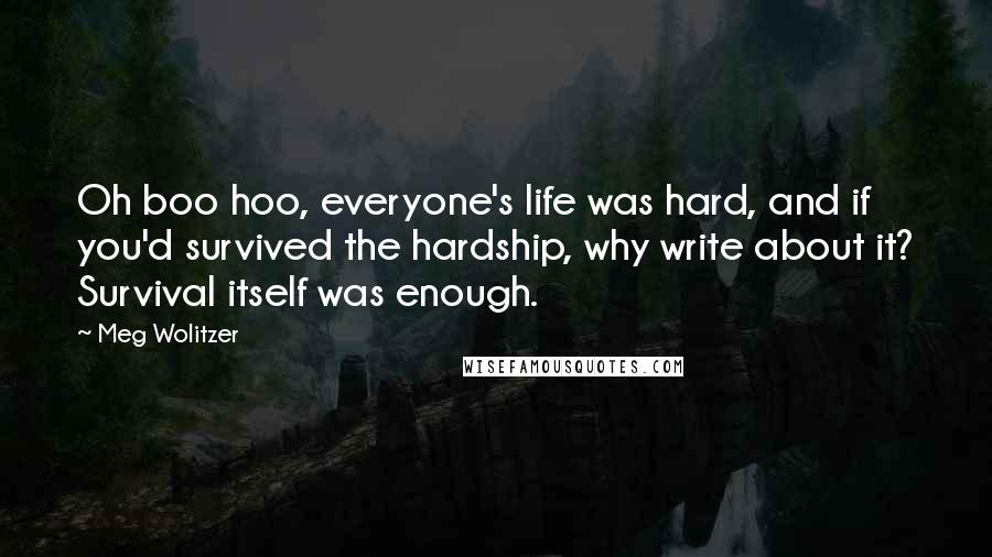 Meg Wolitzer quotes: Oh boo hoo, everyone's life was hard, and if you'd survived the hardship, why write about it? Survival itself was enough.