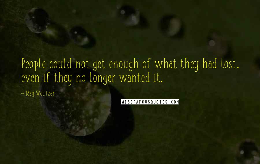 Meg Wolitzer quotes: People could not get enough of what they had lost, even if they no longer wanted it.