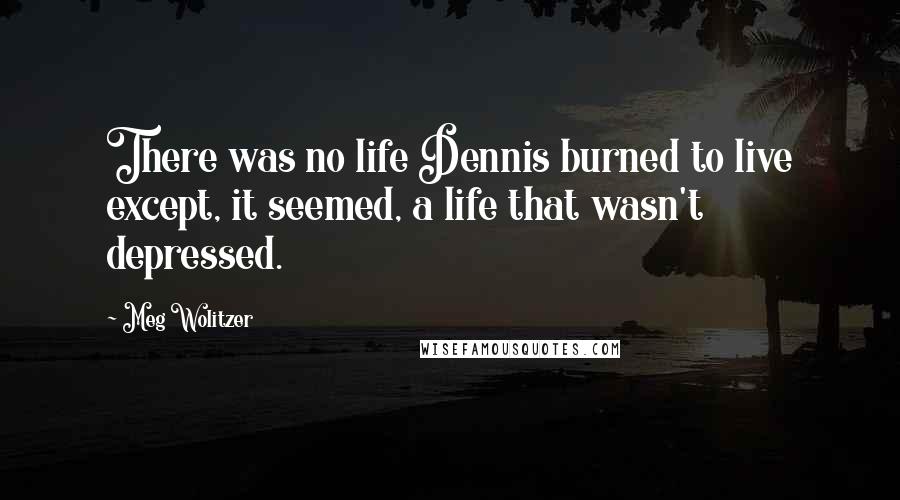 Meg Wolitzer quotes: There was no life Dennis burned to live except, it seemed, a life that wasn't depressed.