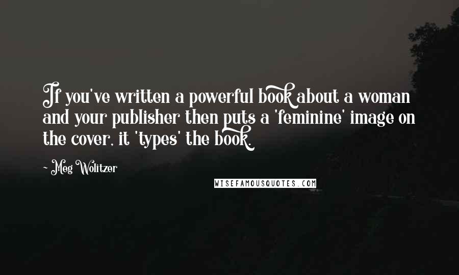 Meg Wolitzer quotes: If you've written a powerful book about a woman and your publisher then puts a 'feminine' image on the cover, it 'types' the book.