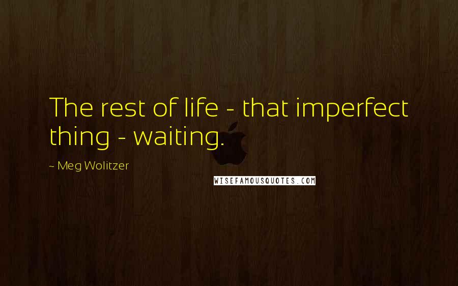 Meg Wolitzer quotes: The rest of life - that imperfect thing - waiting.