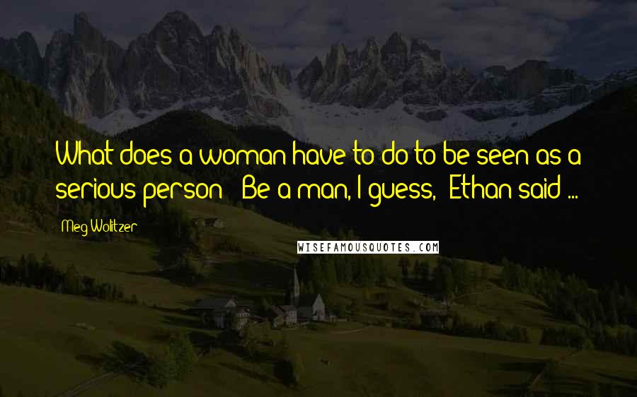 Meg Wolitzer quotes: What does a woman have to do to be seen as a serious person?""Be a man, I guess," Ethan said ...