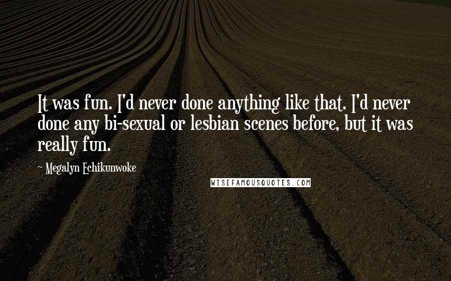 Megalyn Echikunwoke quotes: It was fun. I'd never done anything like that. I'd never done any bi-sexual or lesbian scenes before, but it was really fun.