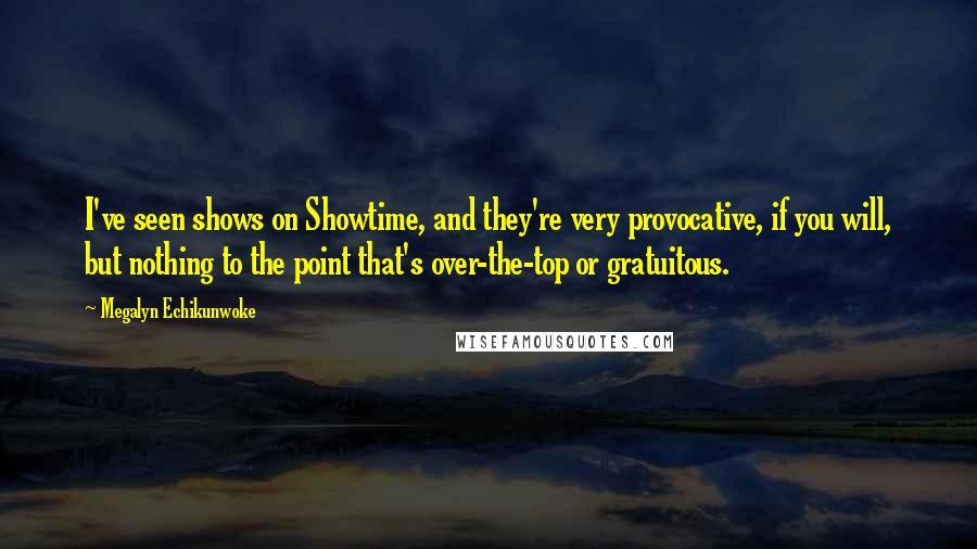 Megalyn Echikunwoke quotes: I've seen shows on Showtime, and they're very provocative, if you will, but nothing to the point that's over-the-top or gratuitous.