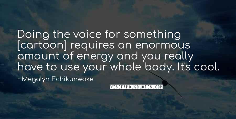 Megalyn Echikunwoke quotes: Doing the voice for something [cartoon] requires an enormous amount of energy and you really have to use your whole body. It's cool.