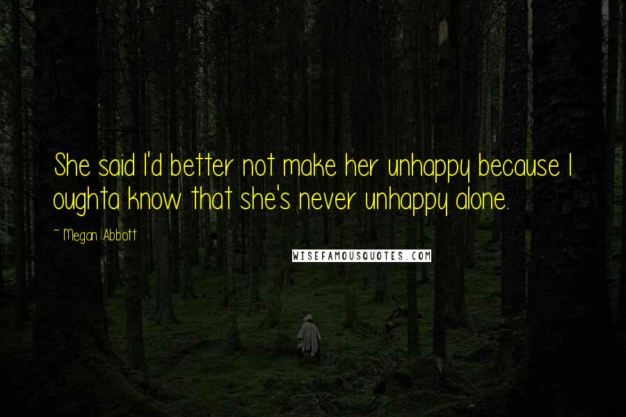 Megan Abbott quotes: She said I'd better not make her unhappy because I oughta know that she's never unhappy alone.