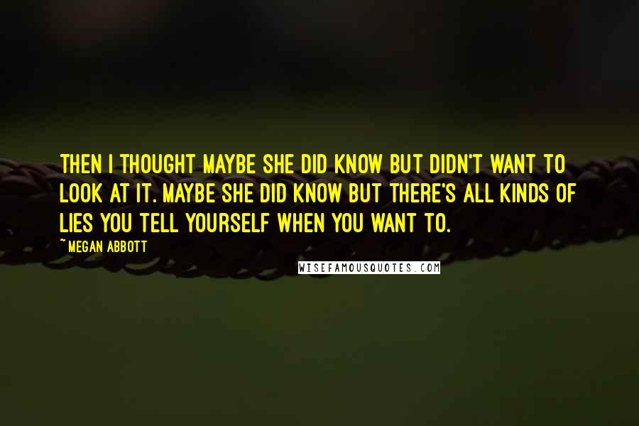 Megan Abbott quotes: Then I thought maybe she did know but didn't want to look at it. Maybe she did know but there's all kinds of lies you tell yourself when you want