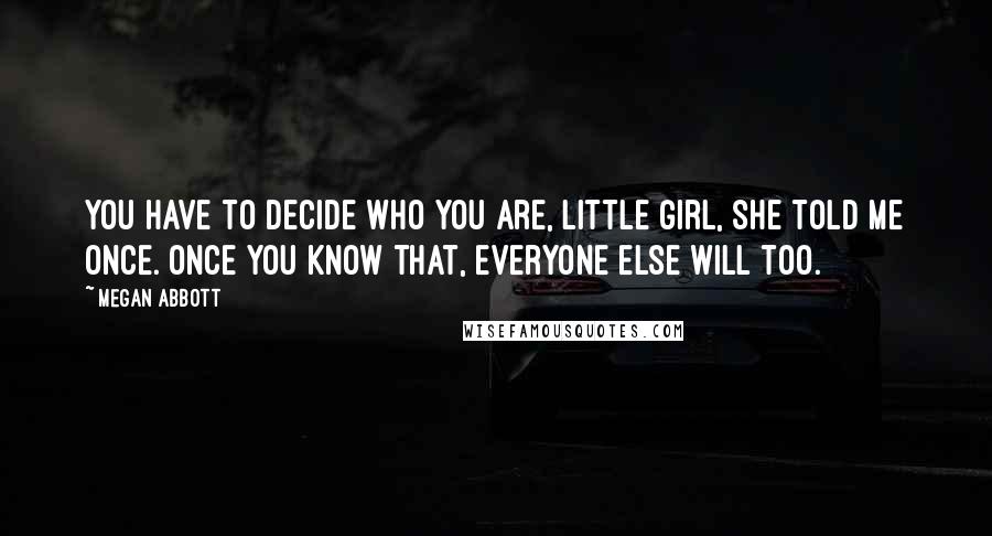 Megan Abbott quotes: You have to decide who you are, little girl, she told me once. Once you know that, everyone else will too. Megan Abbott quotes: You have to decide who you are, little girl, she told me once. Once you know that, everyone else will too.