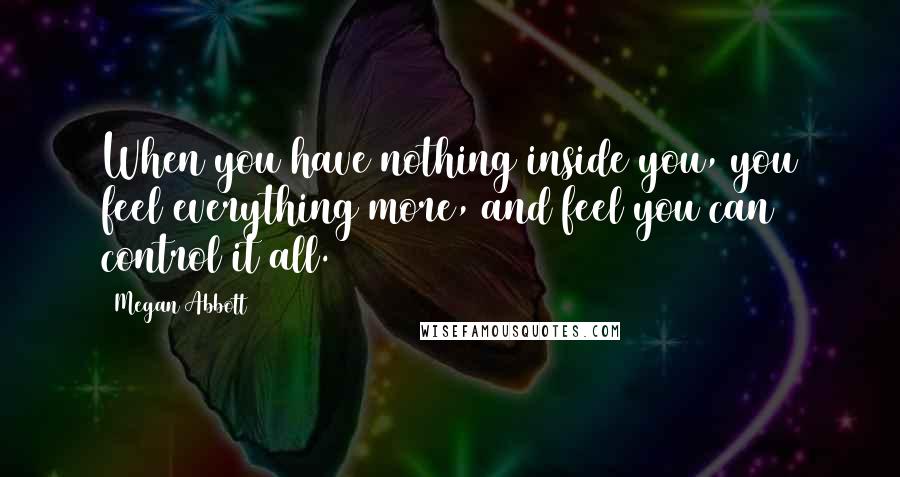 Megan Abbott quotes: When you have nothing inside you, you feel everything more, and feel you can control it all.