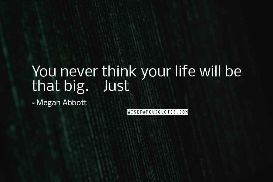 Megan Abbott quotes: You never think your life will be that big. Just