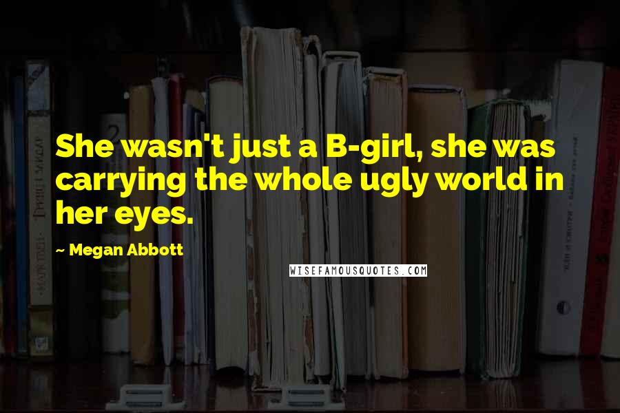 Megan Abbott quotes: She wasn't just a B-girl, she was carrying the whole ugly world in her eyes.