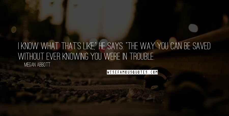 Megan Abbott quotes: I know what that's like," he says. "The way you can be saved without ever knowing you were in trouble.