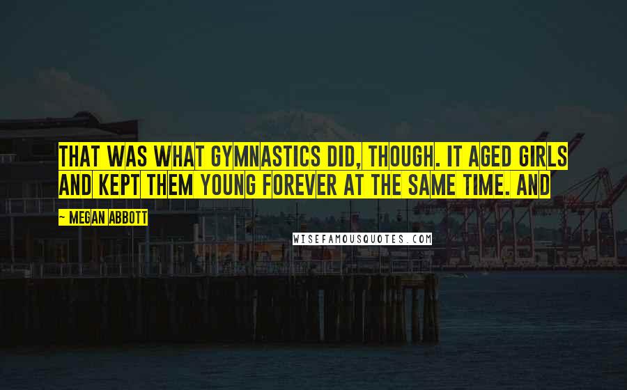 Megan Abbott quotes: That was what gymnastics did, though. It aged girls and kept them young forever at the same time. And