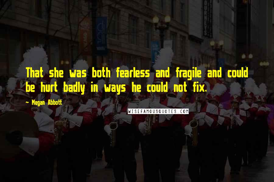 Megan Abbott quotes: That she was both fearless and fragile and could be hurt badly in ways he could not fix.