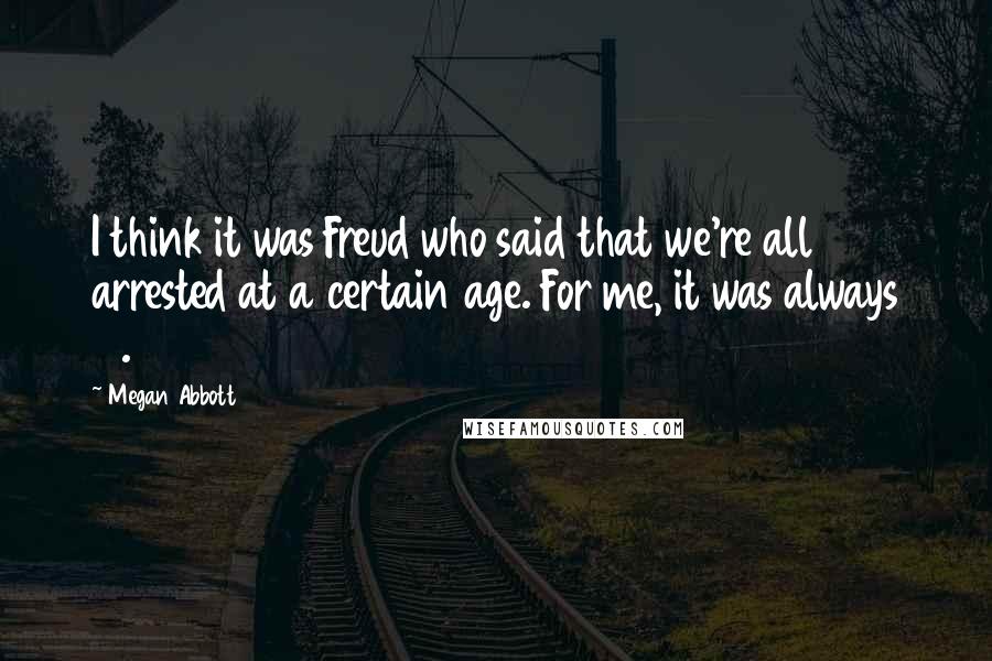 Megan Abbott quotes: I think it was Freud who said that we're all arrested at a certain age. For me, it was always 13.