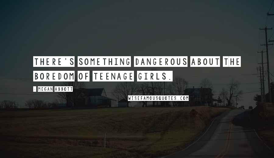 Megan Abbott quotes: There's something dangerous about the boredom of teenage girls.