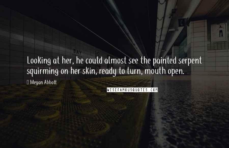 Megan Abbott quotes: Looking at her, he could almost see the painted serpent squirming on her skin, ready to turn, mouth open. Megan Abbott quotes: Looking at her, he could almost see the painted serpent squirming on her skin, ready to turn, mouth open.