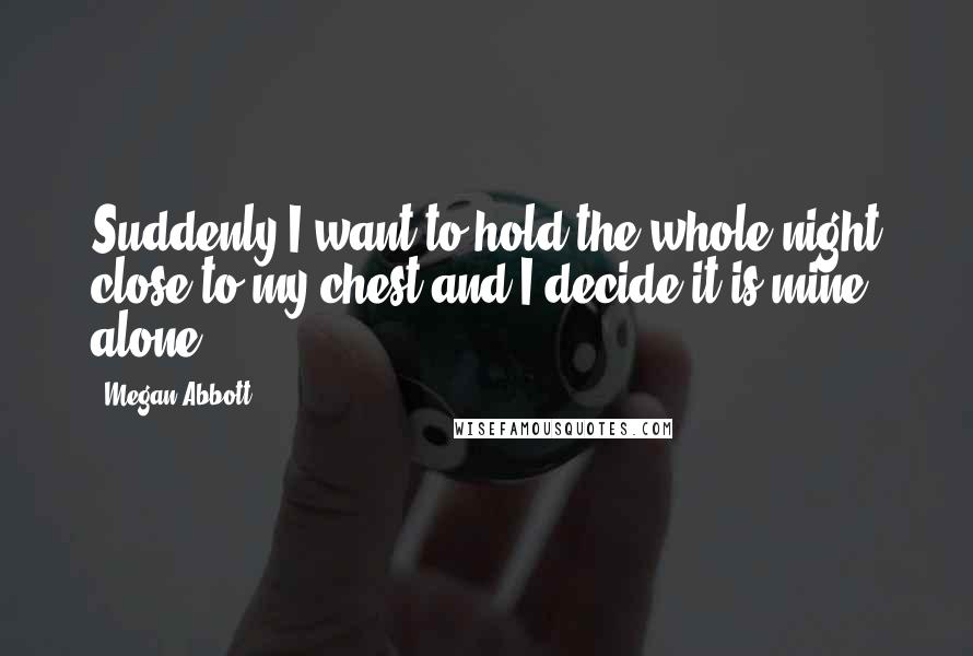 Megan Abbott quotes: Suddenly,I want to hold the whole night close to my chest and I decide it is mine alone
