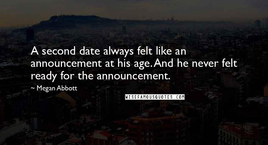Megan Abbott quotes: A second date always felt like an announcement at his age. And he never felt ready for the announcement. Megan Abbott quotes: A second date always felt like an announcement at his age. And he never felt ready for the announcement.