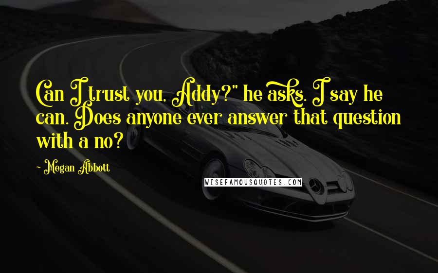 Megan Abbott quotes: Can I trust you, Addy?" he asks. I say he can. Does anyone ever answer that question with a no?