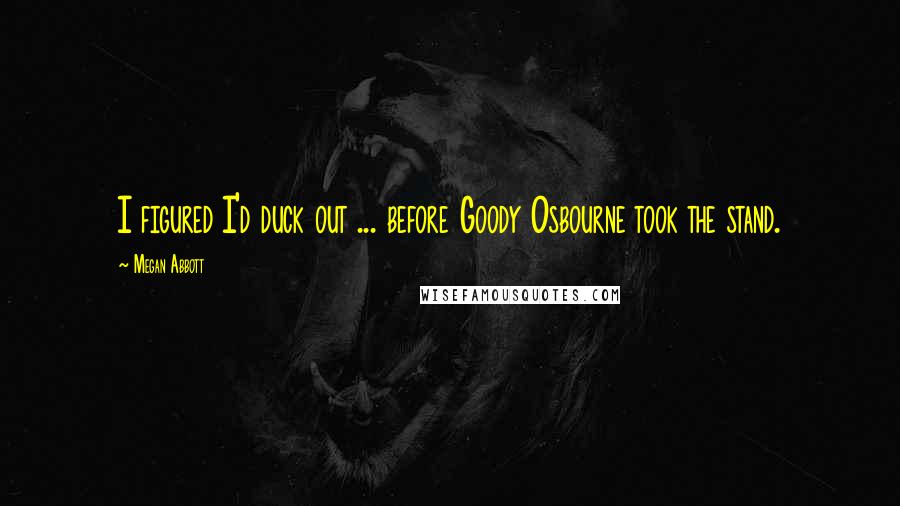 Megan Abbott quotes: I figured I'd duck out ... before Goody Osbourne took the stand.