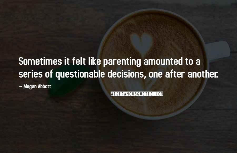 Megan Abbott quotes: Sometimes it felt like parenting amounted to a series of questionable decisions, one after another.