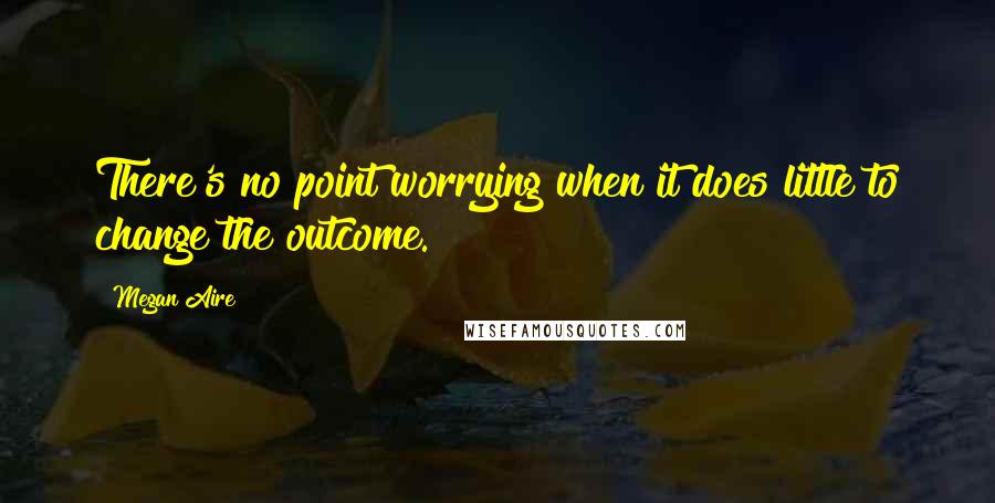 Megan Aire quotes: There's no point worrying when it does little to change the outcome.