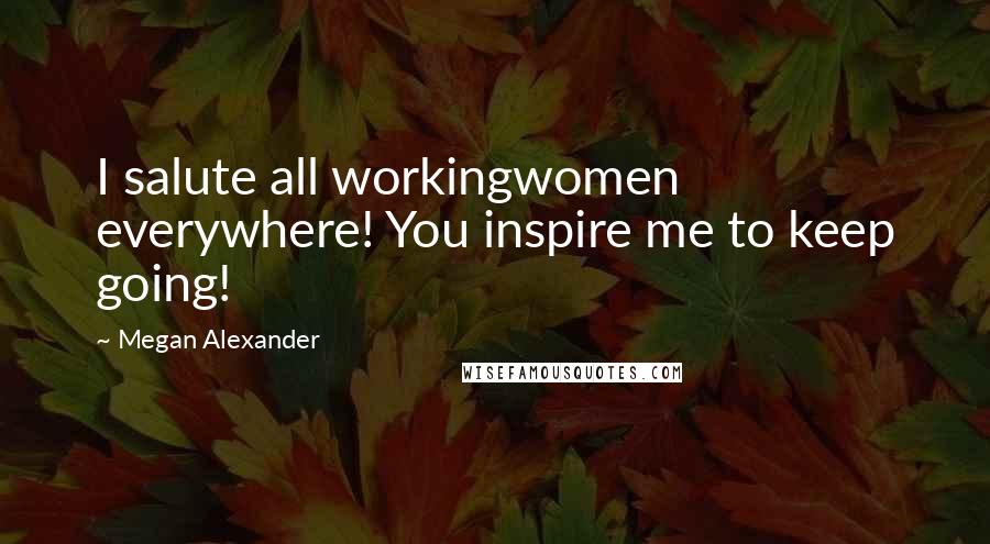 Megan Alexander quotes: I salute all workingwomen everywhere! You inspire me to keep going!