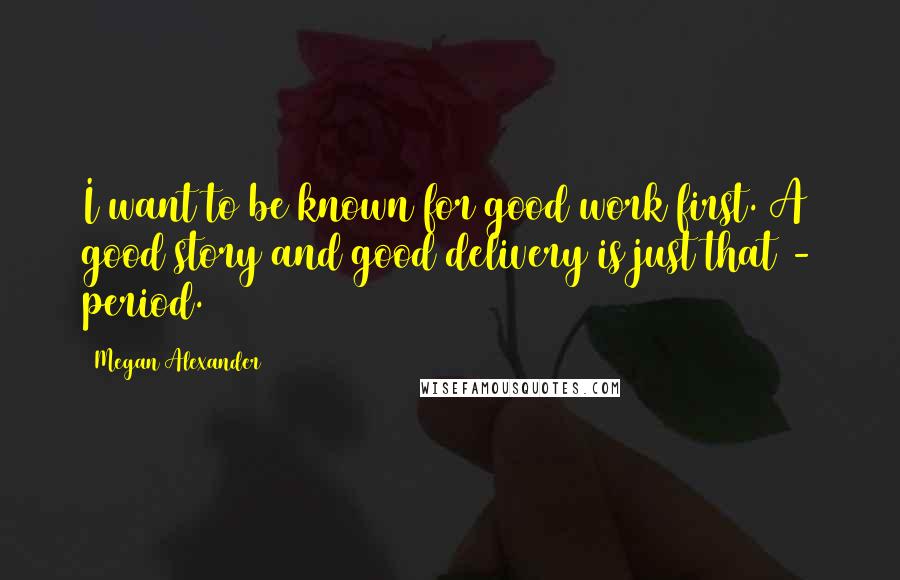 Megan Alexander quotes: I want to be known for good work first. A good story and good delivery is just that - period.