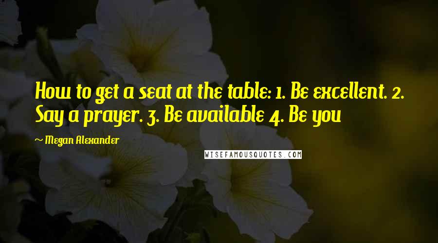 Megan Alexander quotes: How to get a seat at the table: 1. Be excellent. 2. Say a prayer. 3. Be available 4. Be you