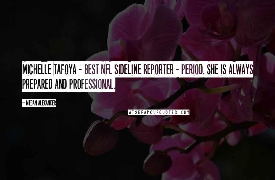Megan Alexander quotes: Michelle Tafoya - best NFL sideline reporter - period. She is always prepared and professional.