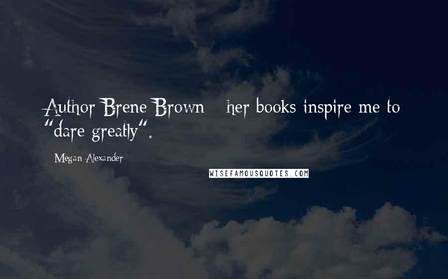 Megan Alexander quotes: Author Brene Brown - her books inspire me to "dare greatly".