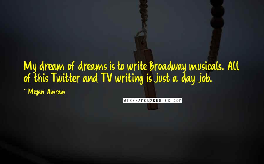 Megan Amram quotes: My dream of dreams is to write Broadway musicals. All of this Twitter and TV writing is just a day job.