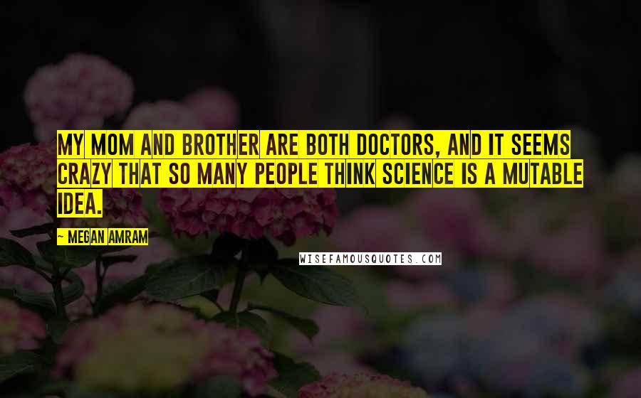 Megan Amram quotes: My mom and brother are both doctors, and it seems crazy that so many people think science is a mutable idea.