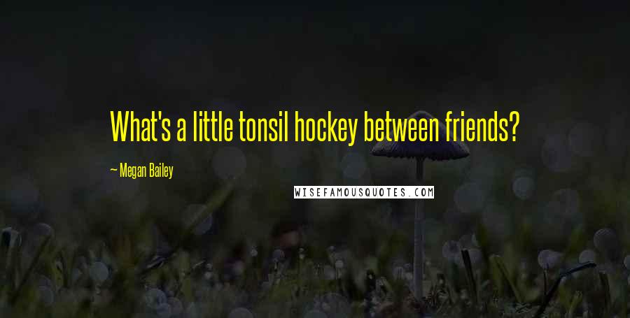 Megan Bailey quotes: What's a little tonsil hockey between friends?