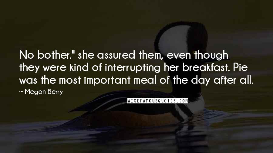 Megan Berry quotes: No bother." she assured them, even though they were kind of interrupting her breakfast. Pie was the most important meal of the day after all.