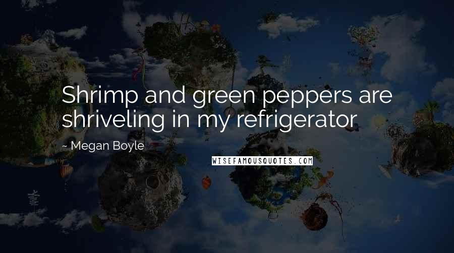 Megan Boyle quotes: Shrimp and green peppers are shriveling in my refrigerator