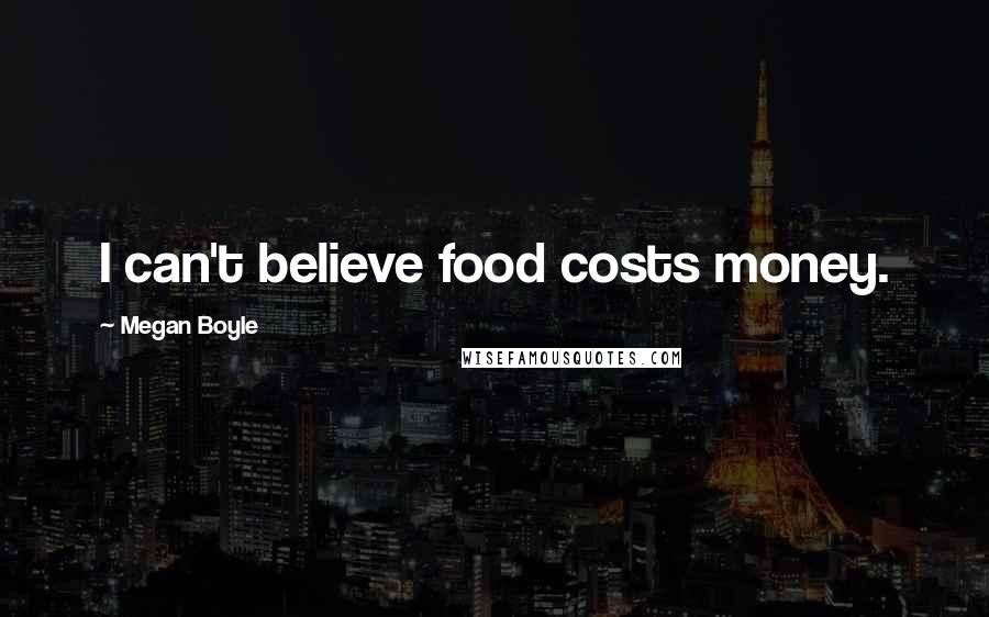 Megan Boyle quotes: I can't believe food costs money.